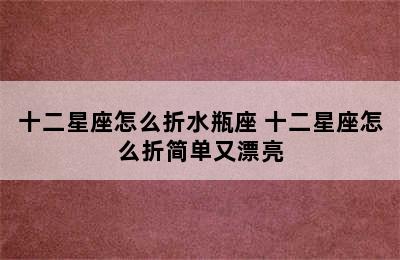 十二星座怎么折水瓶座 十二星座怎么折简单又漂亮